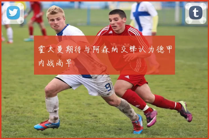 霍夫曼期待与阿森纳交锋认为德甲内战尚早
