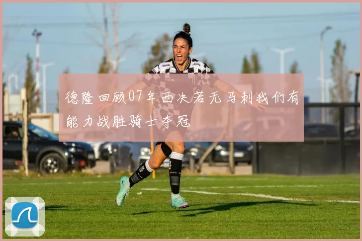 德隆回顾07年西决若无马刺我们有能力战胜骑士夺冠