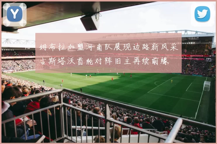 姆布拉加盟河南队展现边路新风采古斯塔沃首轮对阵旧主再续前缘