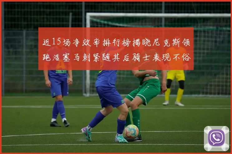 近15场净效率排行榜揭晓尼克斯领跑活塞马刺紧随其后骑士表现不俗