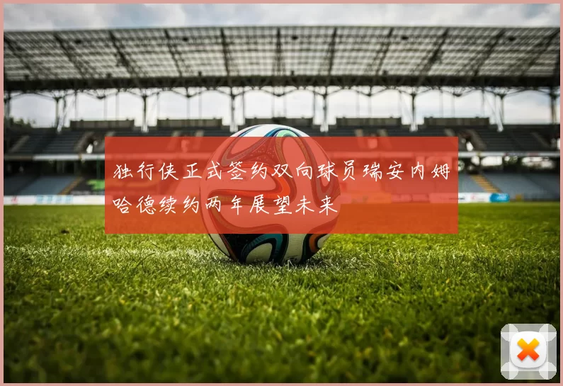 独行侠正式签约双向球员瑞安内姆哈德续约两年展望未来