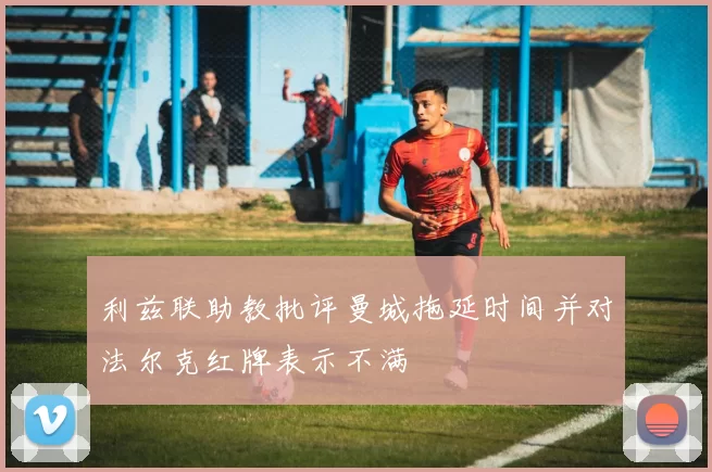 利兹联助教批评曼城拖延时间并对法尔克红牌表示不满